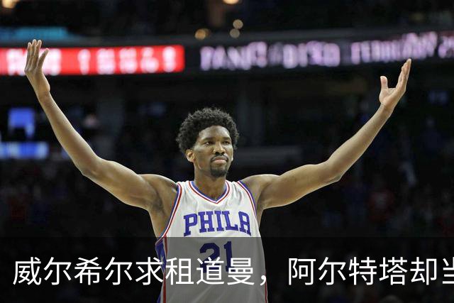 威尔希尔求租道曼，阿尔特塔却当面拒绝？